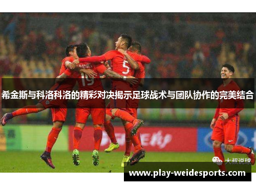 希金斯与科洛科洛的精彩对决揭示足球战术与团队协作的完美结合